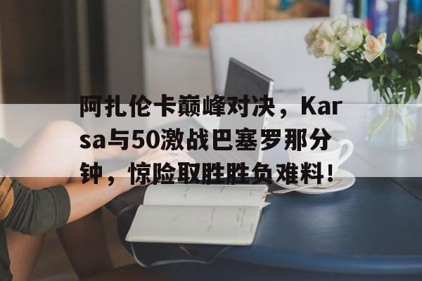 九游平台-阿扎伦卡巅峰对决，Karsa与50激战巴塞罗那分钟，惊险取胜胜负难料！