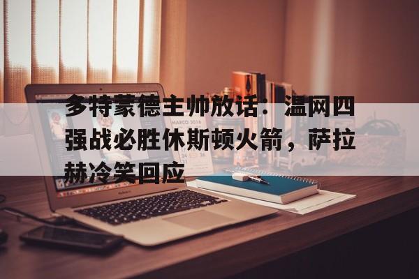 关于多特蒙德主帅放话：温网四强战必胜休斯顿火箭，萨拉赫冷笑回应的信息